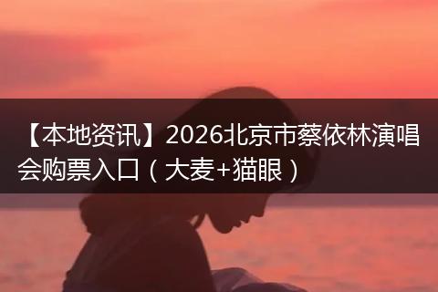 【本地资讯】2026北京市蔡依林演唱会购票入口（大麦+猫眼）