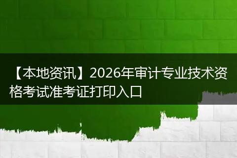 【本地资讯】2026年审计专业技术资格考试准考证打印入口