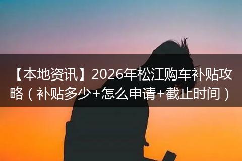 【本地资讯】2026年松江购车补贴攻略（补贴多少+怎么申请+截止时间）