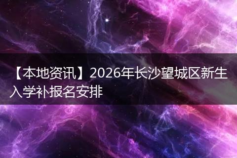 【本地资讯】2026年长沙望城区新生入学补报名安排