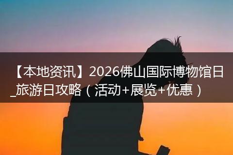 【本地资讯】2026佛山国际博物馆日_旅游日攻略（活动+展览+优惠）