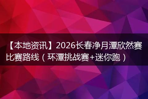【本地资讯】2026长春净月潭欣然赛比赛路线（环潭挑战赛+迷你跑）