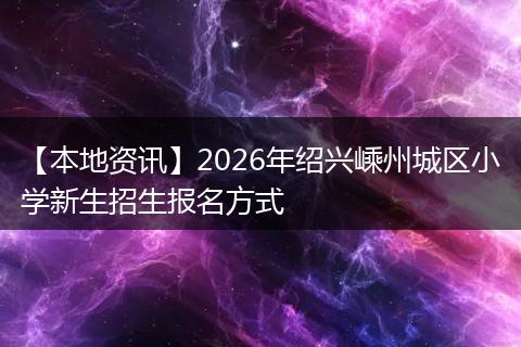 【本地资讯】2026年绍兴嵊州城区小学新生招生报名方式