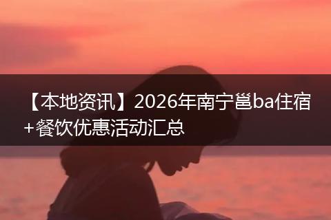 【本地资讯】2026年南宁邕ba住宿+餐饮优惠活动汇总