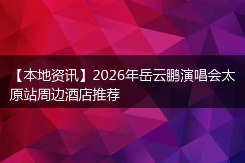 【本地资讯】2026年岳云鹏演唱会太原站周边酒店推荐