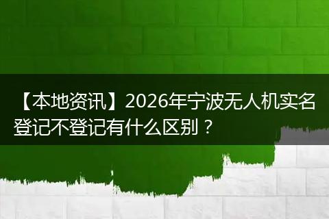 【本地资讯】2026年宁波无人机实名登记不登记有什么区别？