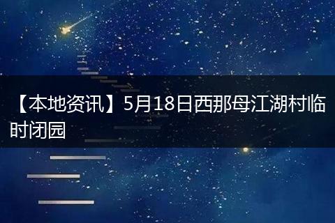 【本地资讯】5月18日西那母江湖村临时闭园