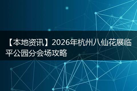 【本地资讯】2026年杭州八仙花展临平公园分会场攻略