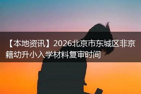 【本地资讯】2026北京市东城区非京籍幼升小入学材料复审时间