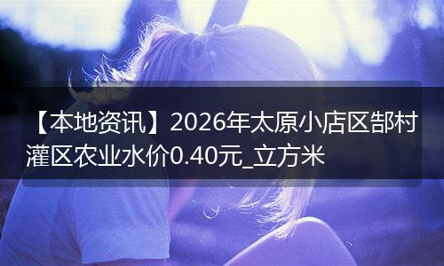 【本地资讯】2026年太原小店区郜村灌区农业水价0.40元_立方米