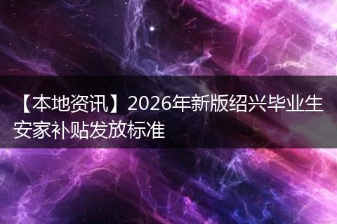【本地资讯】2026年新版绍兴毕业生安家补贴发放标准