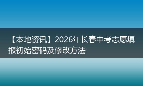 【本地资讯】2026年长春中考志愿填报初始密码及修改方法