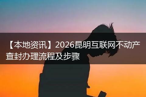 【本地资讯】2026昆明互联网不动产查封办理流程及步骤
