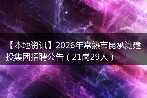 【本地资讯】2026年常熟市昆承湖建投集团招聘公告（21岗29人）