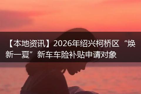 【本地资讯】2026年绍兴柯桥区“焕新一夏”新车车险补贴申请对象