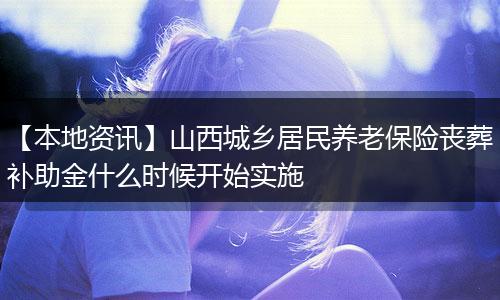 【本地资讯】山西城乡居民养老保险丧葬补助金什么时候开始实施