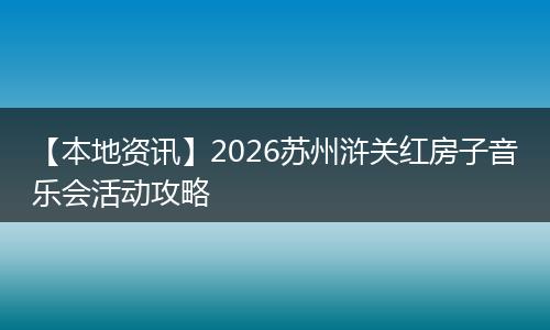 【本地资讯】2026苏州浒关红房子音乐会活动攻略