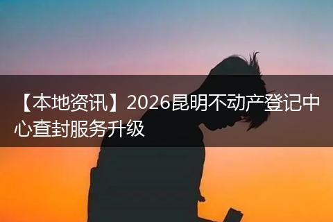 【本地资讯】2026昆明不动产登记中心查封服务升级