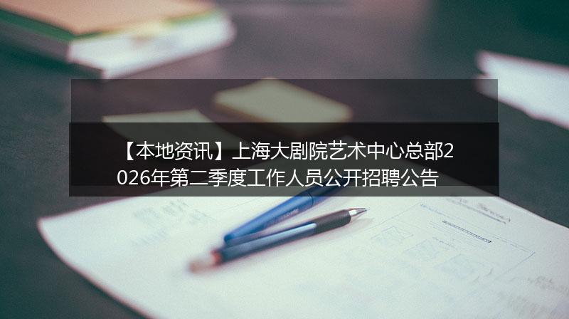 【本地资讯】上海大剧院艺术中心总部2026年第二季度工作人员公开招聘公告