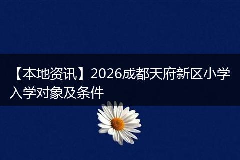 【本地资讯】2026成都天府新区小学入学对象及条件