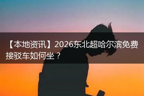 【本地资讯】2026东北超哈尔滨免费接驳车如何坐？