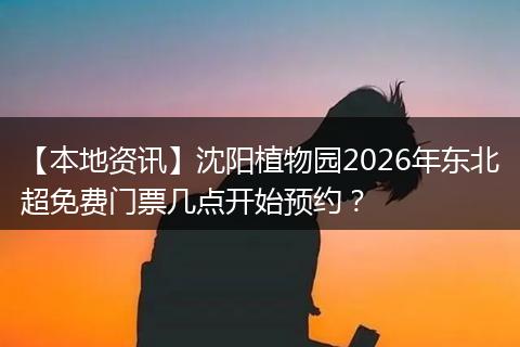 【本地资讯】沈阳植物园2026年东北超免费门票几点开始预约？