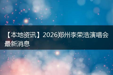 【本地资讯】2026郑州李荣浩演唱会最新消息