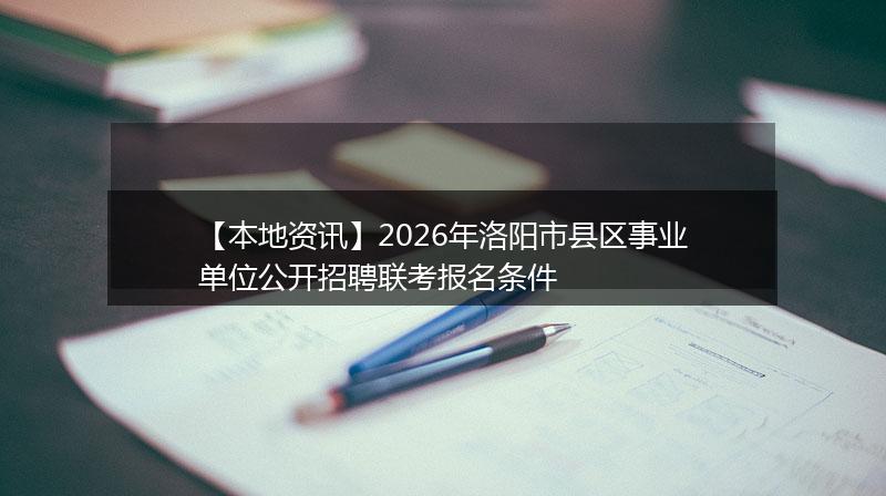 【本地资讯】2026年洛阳市县区事业单位公开招聘联考报名条件