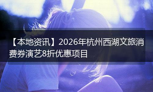 【本地资讯】2026年杭州西湖文旅消费券演艺8折优惠项目