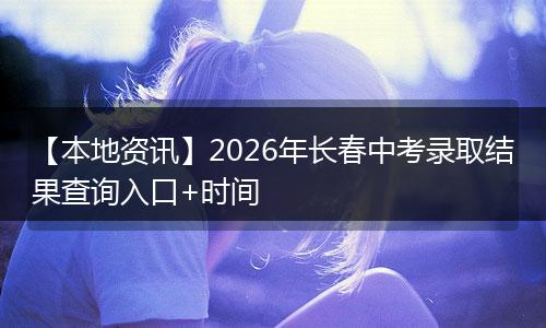 【本地资讯】2026年长春中考录取结果查询入口+时间
