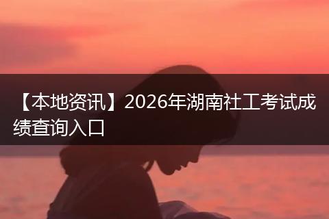 【本地资讯】2026年湖南社工考试成绩查询入口