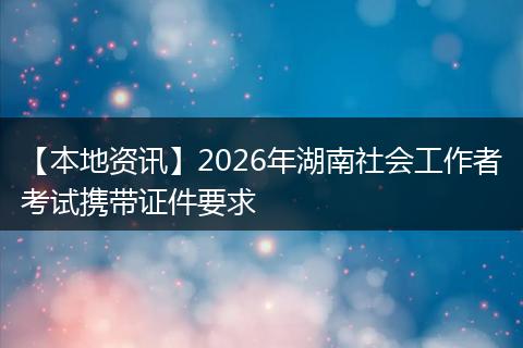 【本地资讯】2026年湖南社会工作者考试携带证件要求