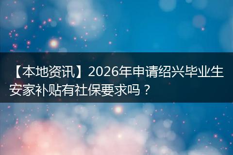 【本地资讯】2026年申请绍兴毕业生安家补贴有社保要求吗？