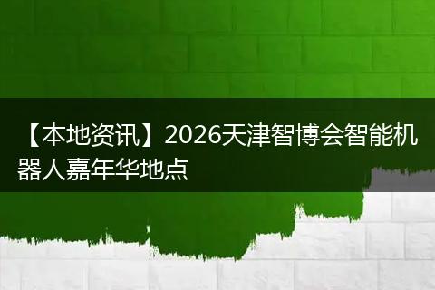 【本地资讯】2026天津智博会智能机器人嘉年华地点