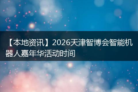 【本地资讯】2026天津智博会智能机器人嘉年华活动时间