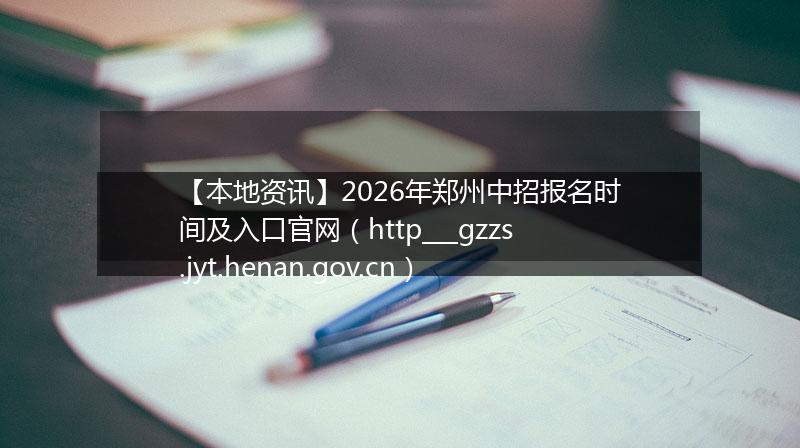 【本地资讯】2026年郑州中招报名时间及入口官网（http___gzzs.jyt.henan.gov.cn）