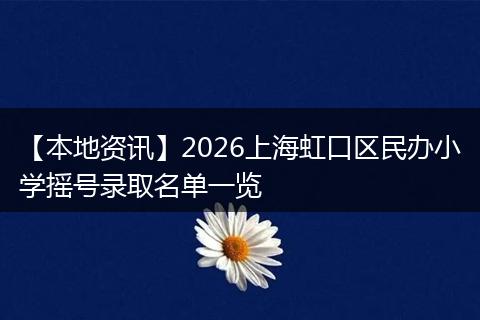 【本地资讯】2026上海虹口区民办小学摇号录取名单一览