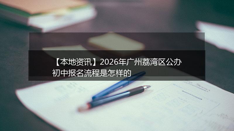 【本地资讯】2026年广州荔湾区公办初中报名流程是怎样的