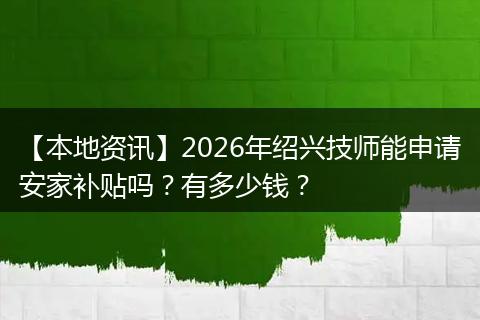 【本地资讯】2026年绍兴技师能申请安家补贴吗？有多少钱？