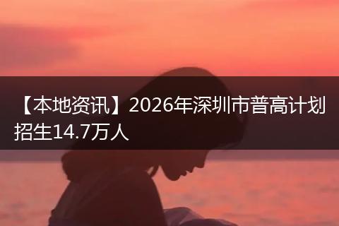 【本地资讯】2026年深圳市普高计划招生14.7万人