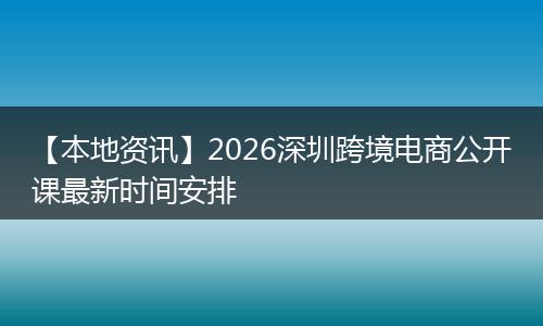 【本地资讯】2026深圳跨境电商公开课最新时间安排