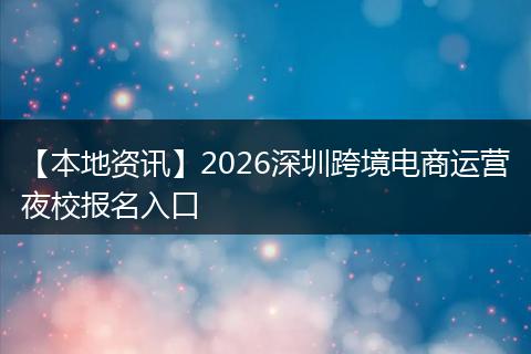 【本地资讯】2026深圳跨境电商运营夜校报名入口