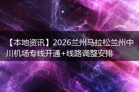 【本地资讯】2026兰州马拉松兰州中川机场专线开通+线路调整安排