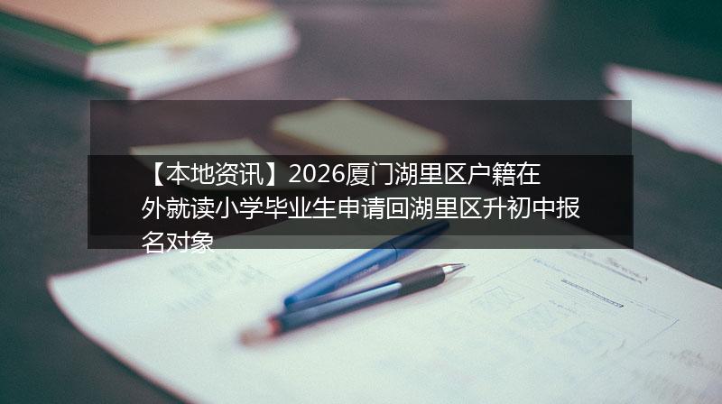 【本地资讯】2026厦门湖里区户籍在外就读小学毕业生申请回湖里区升初中报名对象