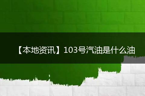 【本地资讯】103号汽油是什么油