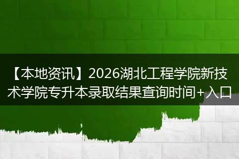 【本地资讯】2026湖北工程学院新技术学院专升本录取结果查询时间+入口