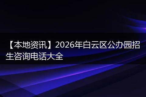 【本地资讯】2026年白云区公办园招生咨询电话大全