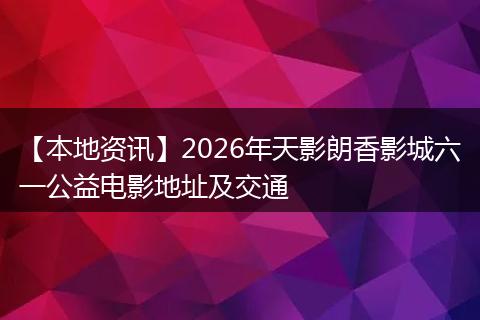 【本地资讯】2026年天影朗香影城六一公益电影地址及交通