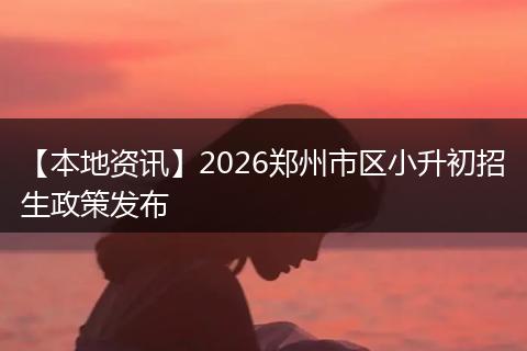 【本地资讯】2026郑州市区小升初招生政策发布
