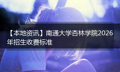 【本地资讯】南通大学杏林学院2026年招生收费标准